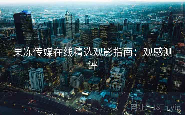 果冻传媒在线精选观影指南：观感测评  第2张