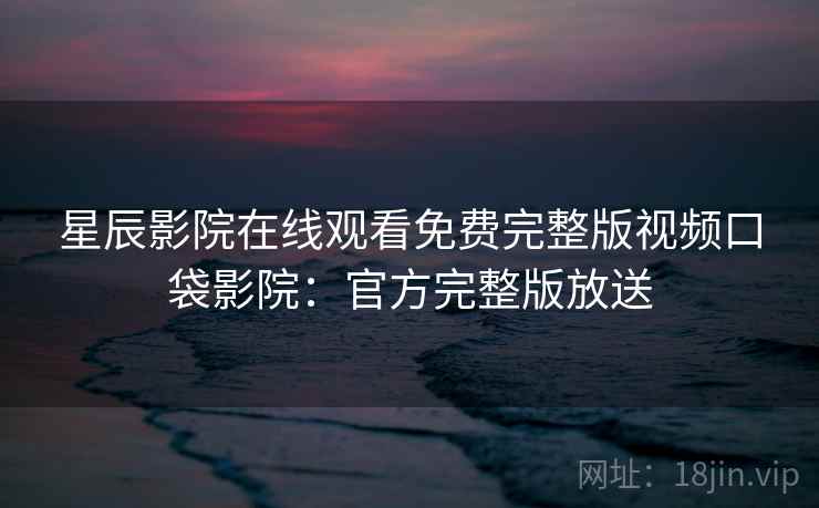 星辰影院在线观看免费完整版视频口袋影院：官方完整版放送  第1张