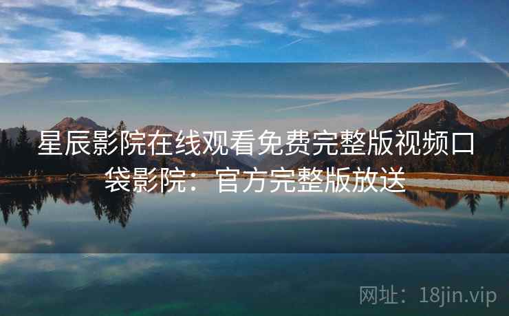 星辰影院在线观看免费完整版视频口袋影院：官方完整版放送  第2张