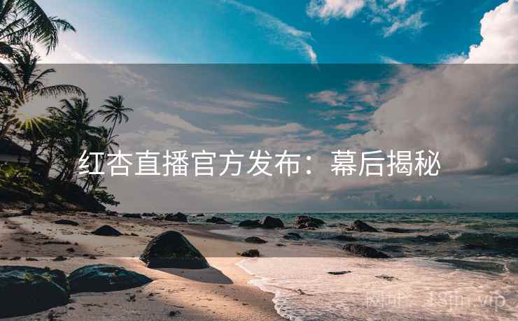 红杏直播官方发布:幕后揭秘