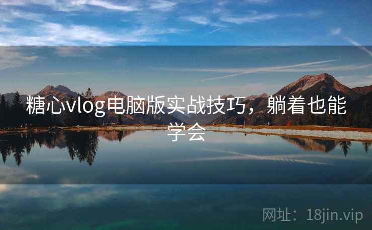 糖心vlog电脑版实战技巧，躺着也能学会