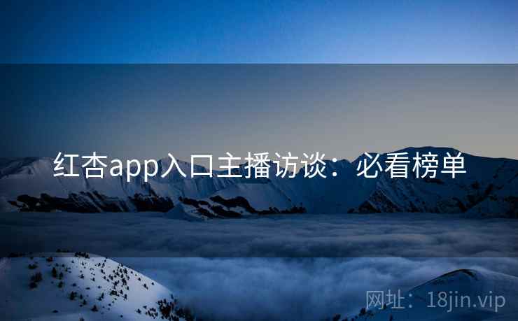 红杏app入口主播访谈：必看榜单