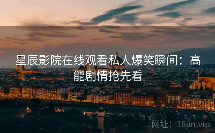 星辰影院在线观看私人爆笑瞬间：高能剧情抢先看