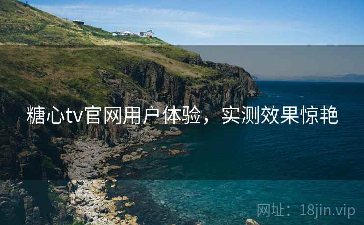糖心tv官网用户体验，实测效果惊艳
