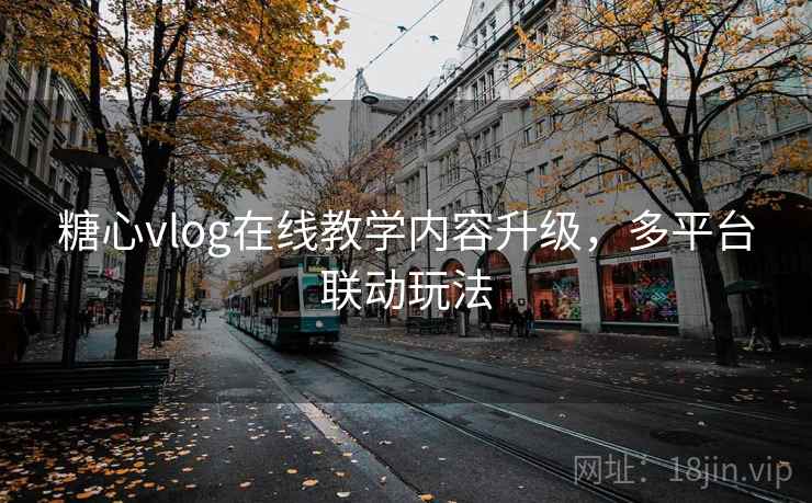 糖心vlog在线教学内容升级，多平台联动玩法