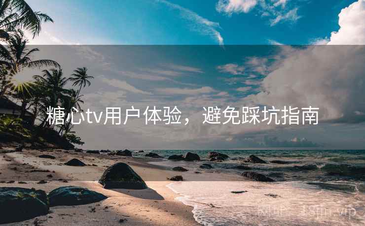 糖心tv用户体验，避免踩坑指南