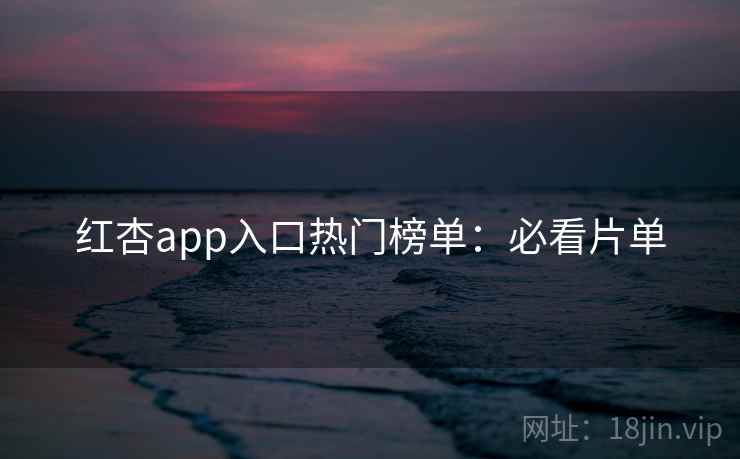 红杏app入口热门榜单：必看片单