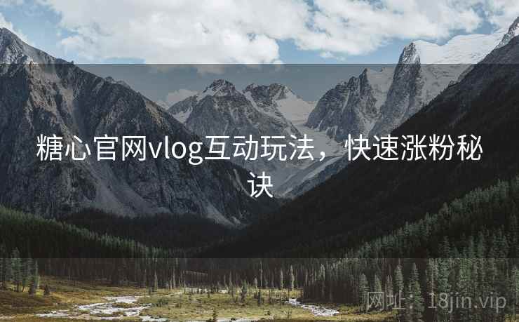 糖心官网vlog互动玩法，快速涨粉秘诀