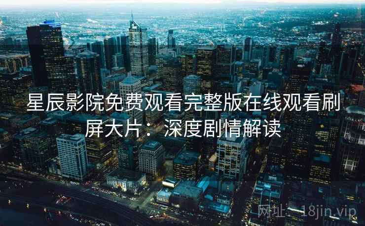 星辰影院免费观看完整版在线观看刷屏大片：深度剧情解读