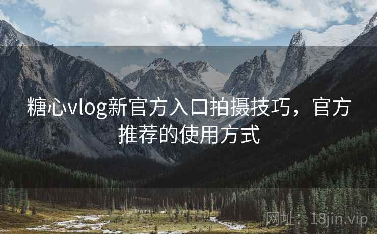 糖心vlog新官方入口拍摄技巧，官方推荐的使用方式