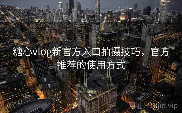 糖心vlog新官方入口拍摄技巧，官方推荐的使用方式