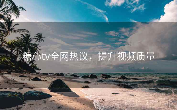 糖心tv全网热议，提升视频质量