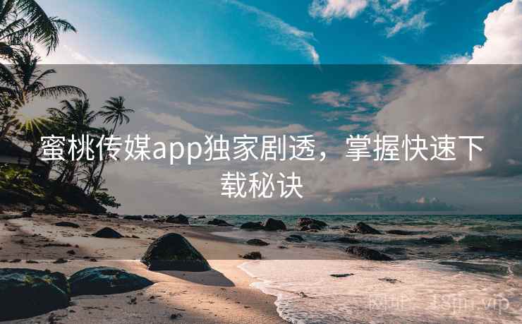 蜜桃传媒app独家剧透,掌握快速下载秘诀