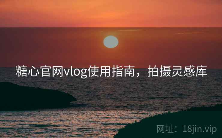 糖心官网vlog使用指南,拍摄灵感库