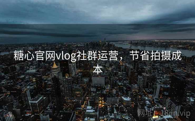 糖心官网vlog社群运营,节省拍摄成本