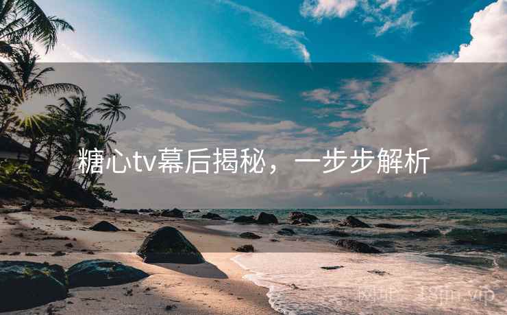 糖心tv幕后揭秘，一步步解析