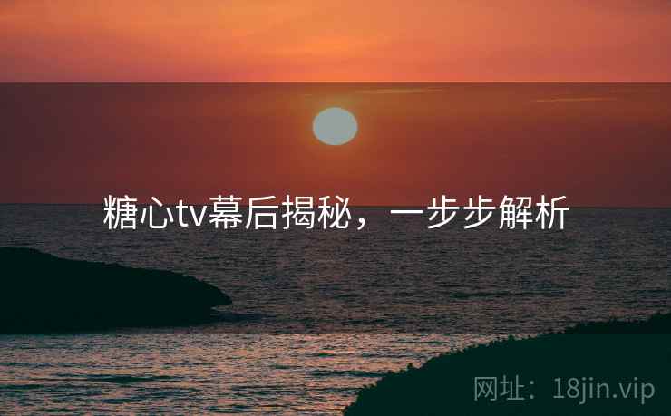 糖心tv幕后揭秘，一步步解析