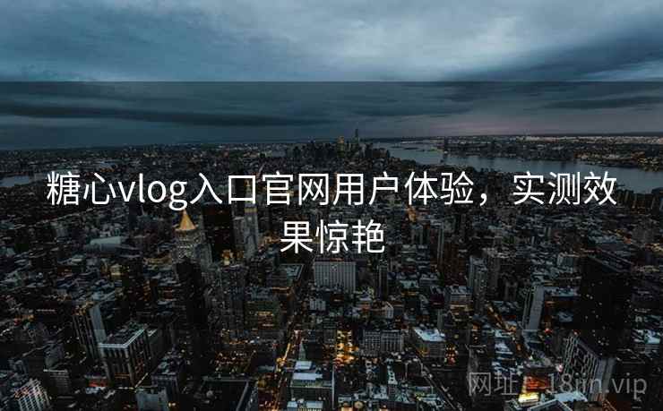 糖心vlog入口官网用户体验,实测效果惊艳