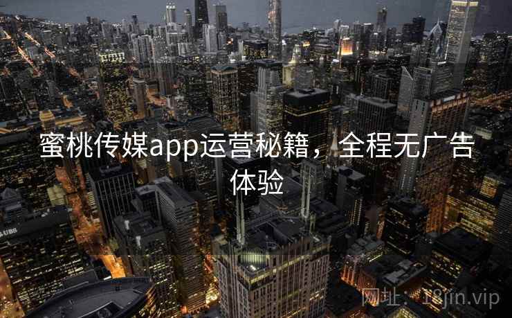 蜜桃传媒app运营秘籍,全程无广告体验
