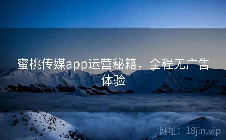 蜜桃传媒app运营秘籍,全程无广告体验
