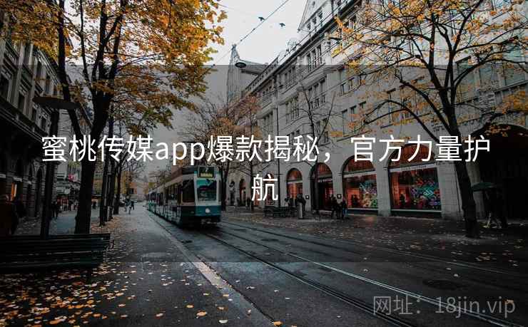 蜜桃传媒app爆款揭秘,官方力量护航