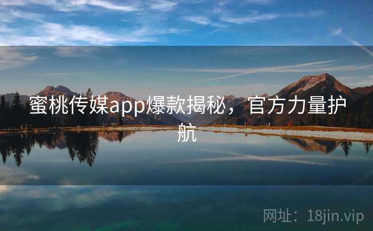 蜜桃传媒app爆款揭秘,官方力量护航