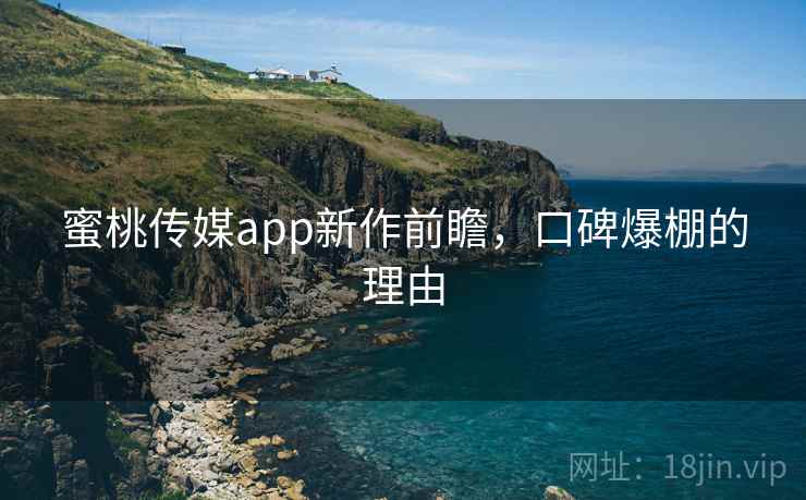 蜜桃传媒app新作前瞻,口碑爆棚的理由