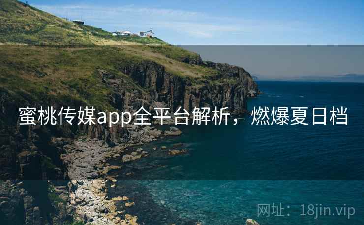 蜜桃传媒app全平台解析,燃爆夏日档