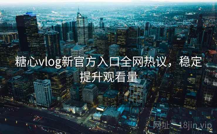 糖心vlog新官方入口全网热议,稳定提升观看量