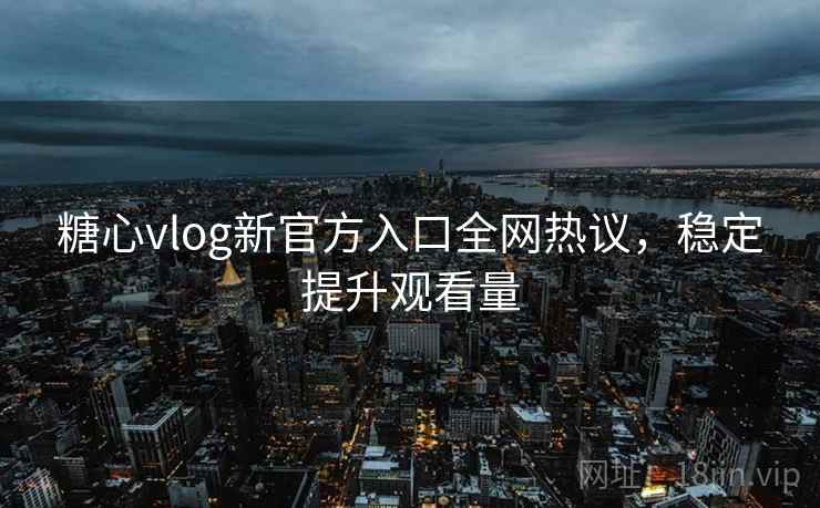 糖心vlog新官方入口全网热议,稳定提升观看量