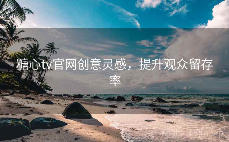 糖心tv官网创意灵感,提升观众留存率