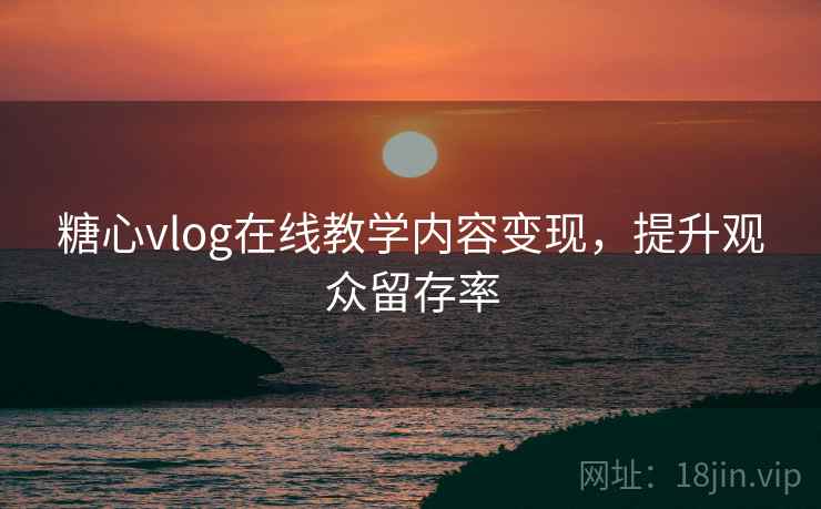 糖心vlog在线教学内容变现，提升观众留存率
