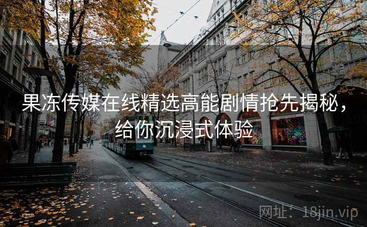 果冻传媒在线精选高能剧情抢先揭秘，给你沉浸式体验
