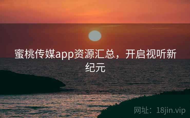 蜜桃传媒app资源汇总,开启视听新纪元