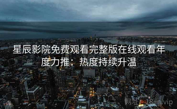 星辰影院免费观看完整版在线观看年度力推：热度持续升温