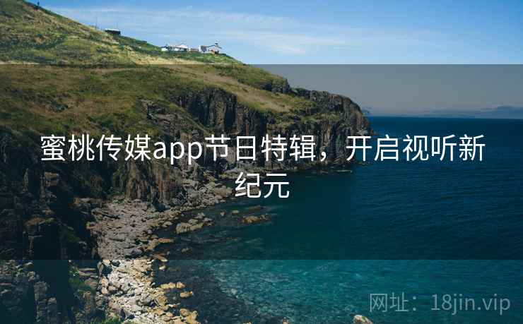 蜜桃传媒app节日特辑,开启视听新纪元