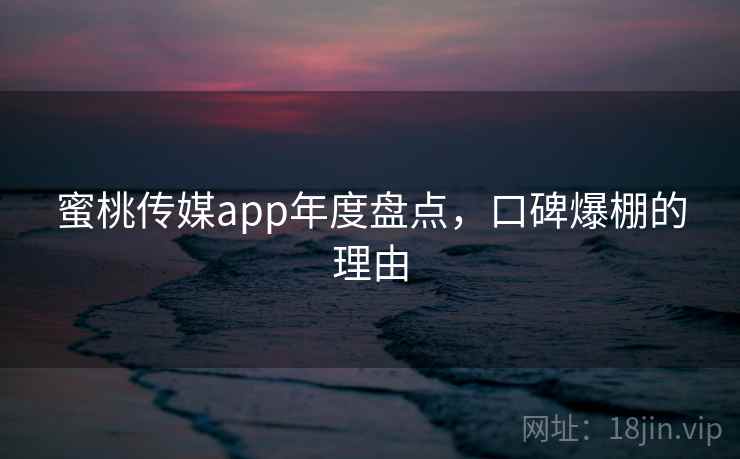 蜜桃传媒app年度盘点,口碑爆棚的理由
