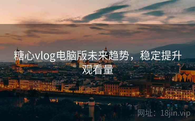 糖心vlog电脑版未来趋势,稳定提升观看量
