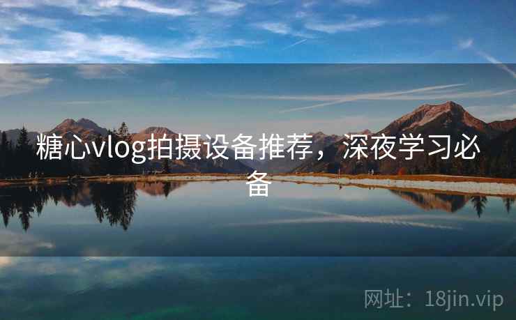 糖心vlog拍摄设备推荐,深夜学习必备