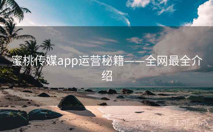 蜜桃传媒app运营秘籍——全网最全介绍