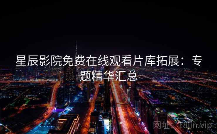星辰影院免费在线观看片库拓展:专题精华汇总