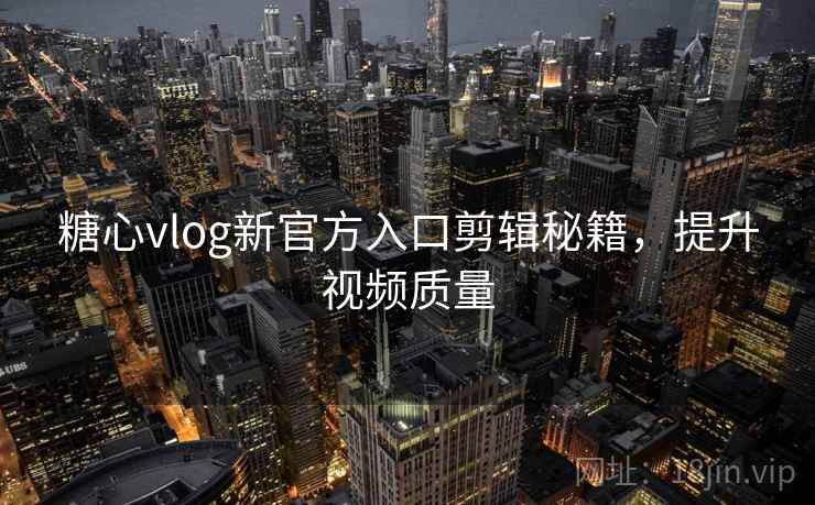 糖心vlog新官方入口剪辑秘籍,提升视频质量