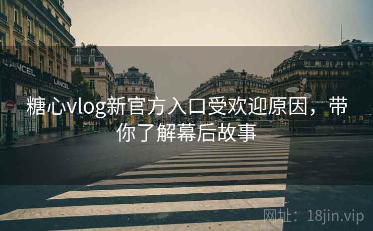 糖心vlog新官方入口受欢迎原因,带你了解幕后故事